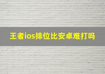 王者ios排位比安卓难打吗