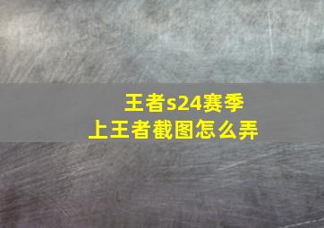 王者s24赛季上王者截图怎么弄