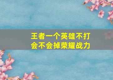 王者一个英雄不打会不会掉荣耀战力