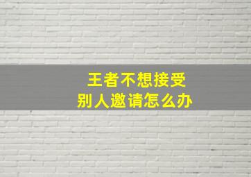 王者不想接受别人邀请怎么办