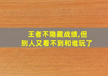 王者不隐藏战绩,但别人又看不到和谁玩了