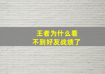 王者为什么看不到好友战绩了