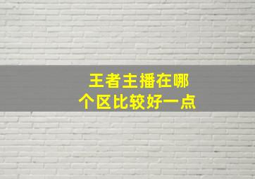 王者主播在哪个区比较好一点