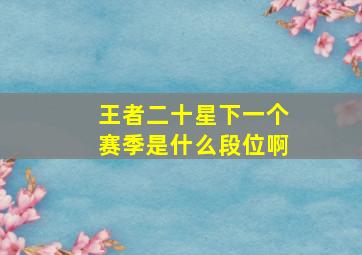 王者二十星下一个赛季是什么段位啊