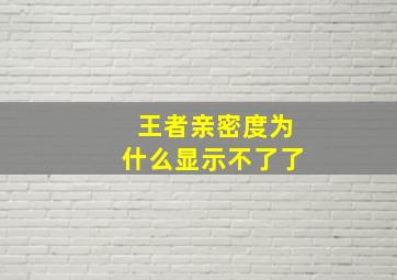 王者亲密度为什么显示不了了