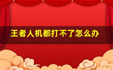 王者人机都打不了怎么办