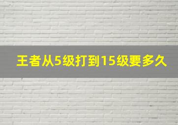 王者从5级打到15级要多久