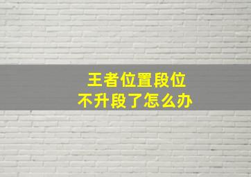 王者位置段位不升段了怎么办