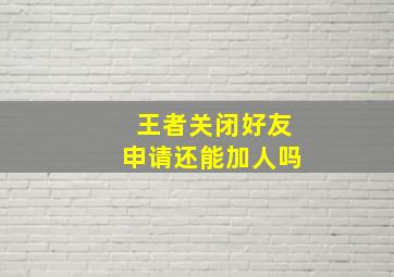 王者关闭好友申请还能加人吗