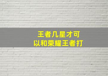 王者几星才可以和荣耀王者打