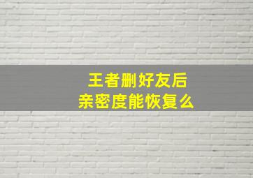 王者删好友后亲密度能恢复么