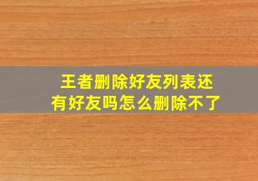 王者删除好友列表还有好友吗怎么删除不了