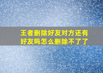 王者删除好友对方还有好友吗怎么删除不了了