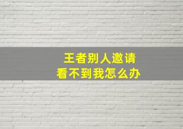 王者别人邀请看不到我怎么办