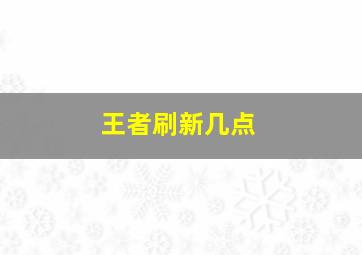 王者刷新几点