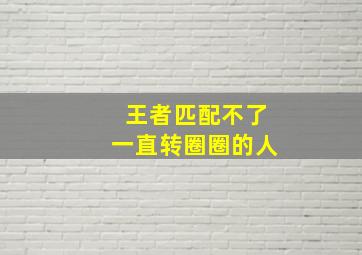 王者匹配不了一直转圈圈的人