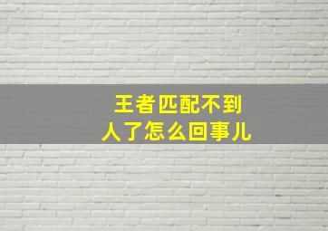 王者匹配不到人了怎么回事儿