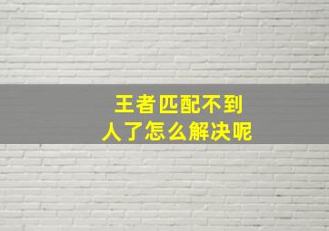 王者匹配不到人了怎么解决呢