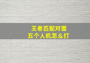 王者匹配对面五个人机怎么打