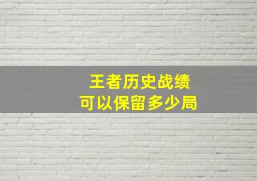 王者历史战绩可以保留多少局