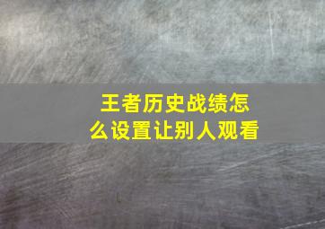 王者历史战绩怎么设置让别人观看