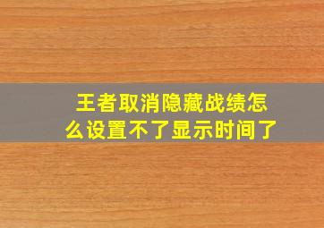 王者取消隐藏战绩怎么设置不了显示时间了