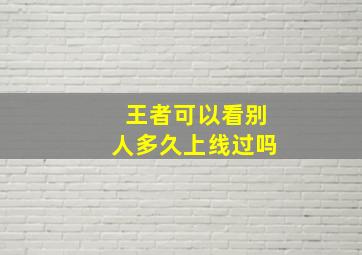 王者可以看别人多久上线过吗