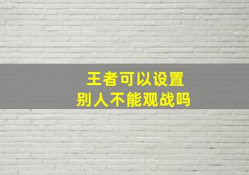 王者可以设置别人不能观战吗