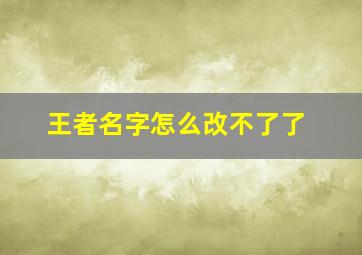 王者名字怎么改不了了