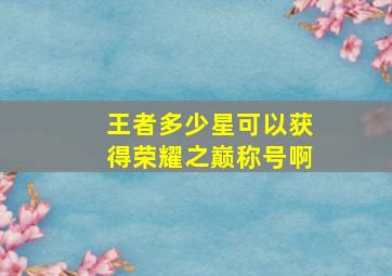 王者多少星可以获得荣耀之巅称号啊