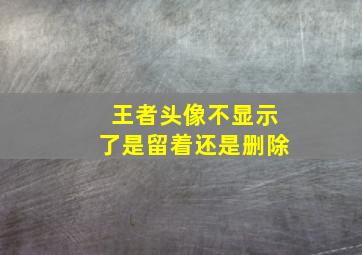 王者头像不显示了是留着还是删除