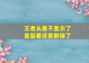 王者头像不显示了是留着还是删除了