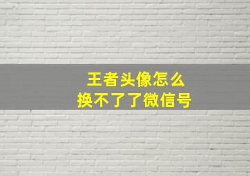 王者头像怎么换不了了微信号