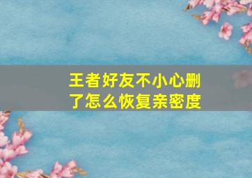 王者好友不小心删了怎么恢复亲密度