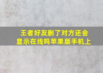 王者好友删了对方还会显示在线吗苹果版手机上