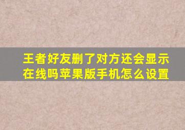 王者好友删了对方还会显示在线吗苹果版手机怎么设置