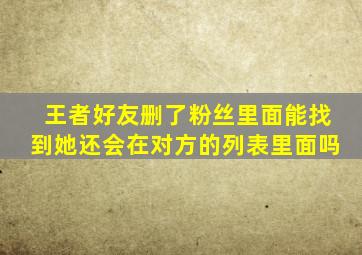 王者好友删了粉丝里面能找到她还会在对方的列表里面吗