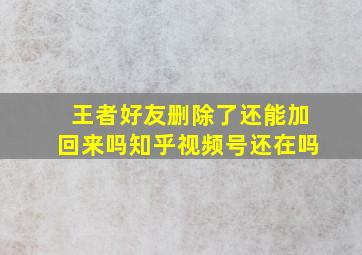 王者好友删除了还能加回来吗知乎视频号还在吗