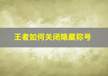 王者如何关闭隐藏称号