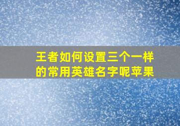 王者如何设置三个一样的常用英雄名字呢苹果