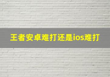 王者安卓难打还是ios难打