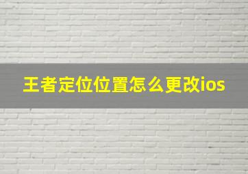 王者定位位置怎么更改ios