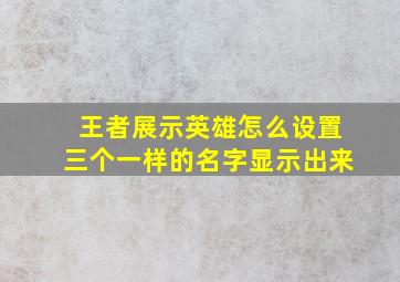 王者展示英雄怎么设置三个一样的名字显示出来