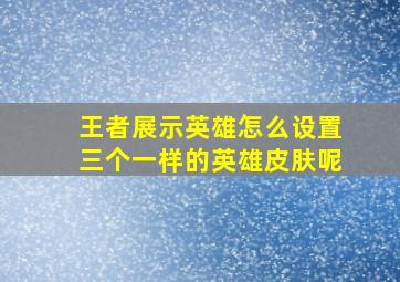 王者展示英雄怎么设置三个一样的英雄皮肤呢