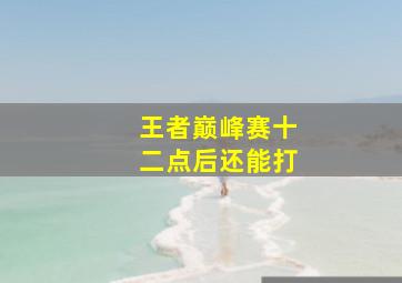 王者巅峰赛十二点后还能打