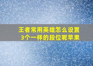 王者常用英雄怎么设置3个一样的段位呢苹果