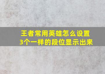 王者常用英雄怎么设置3个一样的段位显示出来