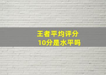 王者平均评分10分是水平吗