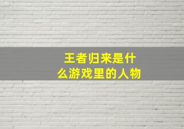 王者归来是什么游戏里的人物