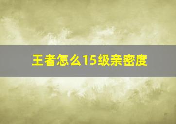 王者怎么15级亲密度